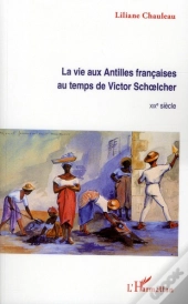 La Vie Aux Antilles Françaises Au Temps De Victor Schoelcher ; Xixe Siècle