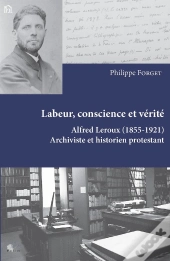 Labeur, Conscience Et Vérité : Alfred Leroux (1855 - 1921). Archiviste Et Historien Protestant