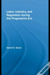 Labor, Industry, And Regulation During The Progressive Era
