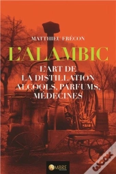 L'Alambic, L'Art De La Distillation ; Alcools, Parfums, Médecines