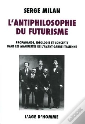 L'Antiphilosophie Du Futurisme ; Propagande, Idéologie Et Concepts Dans Les Manifestes De L'Avant-Garde Italienne 1909-1944