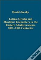Latins, Greeks And Muslims: Encounters In The Eastern Mediterranean, 10th-15th Centuries