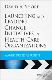 Launching And Leading Change Initiatives In Health Care Organizations