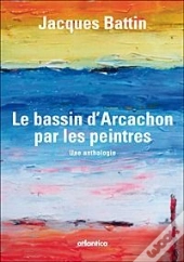 Le Bassin D'Arcachon Par Les Peintres ; Une Anthologie