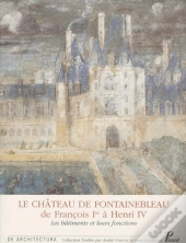 Le Château De Fontainebleau : De François 1er À Henri Iv ; Les Bâtiments Et Leurs Fonctions