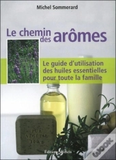 Le Chemin Des Arômes ; Le Guide D'Utilisation Des Huiles Essentielles Pour Toute La Famille