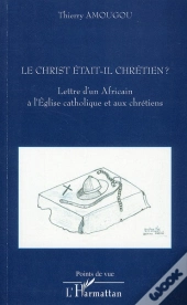 Le Christ Était-Il Chrétien ? Lettre D'Un Africain À L'Eglise Catholique Et Aux Chrétiens