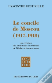 Le Concile De Moscou, 1917-1918 ; La Creation Des Institutions Conciliaires De L'Eglise Orthodoxe Russe