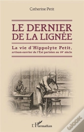 Le Dernier De La Lignee - La Vie D'Hippolyte Petit, Artisan-Ouvrier De L'Est Parisien Au 19e Siecle