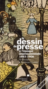 Le Dessin De Presse A L'Epoque Impressionniste 1863-1908 - De Daumier A Toulouse-Lautrec