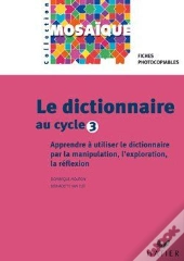 Le Dictionnaire Au Cycle 3 ; Apprendre À Utiliser Le Dictionnaire Par La Manipulation, L'Exploration, La Réflexion ; Fiches Photocopiables