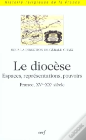 Le Diocese - Espaces, Representations, Pouvoirs (France, Xve-Xxe Siecle)