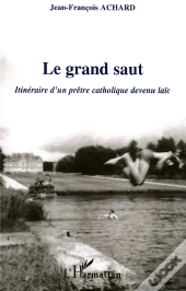 Le Grand Saut ; Itineraire D'Un Pretre Catholique Devenu Laic
