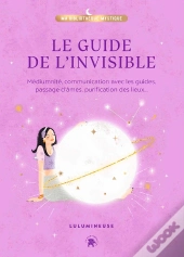 Le Guide De L'Invisible : Médiumnité, Communication Avec Les Guides, Passage D'Âmes, Purification Des Lieux...