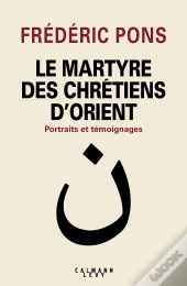Le Martyre Des Chrétiens D'Orient ; Portraits Et Témoignages