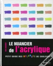 Le Nuancier De L'Acrylique ; Petit Guide Des Mélanges De Couleurs