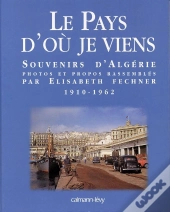 Le Pays D'Où Je Viens : Souvenirs D'Algérie 1910-1962