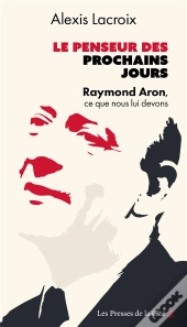 Le Penseur Des Prochains Jours : Raymond Aron, Ce Que Nous Lui Devons