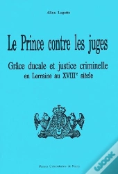 Le Prince Contre Les Juges ; Grâce Ducale Et Justice Criminelle En Lorraine Au Xviiie Siècle