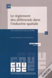Le Règlement Des Différends Dans L'Industrie Spatiale ; Actes Du Colloque Des 9-10 Octobre 2015