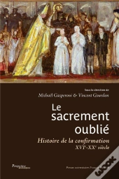 Le Sacrement Oublie - Histoire De La Confirmation Xvie-Xxe Siecles