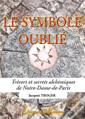 Le Symbole Oublié ; Trésors Et Secrets Alchimiques De Notre-Dame-De-Paris
