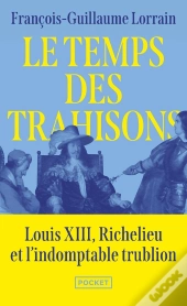 Le Temps Des Trahisons : Louis Xiii, Richelieu Et L'Indomptable Trublion