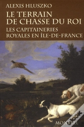 Le Terrain De Chasse Du Roi : Les Capitaineries Royales En Ile-De-France.
