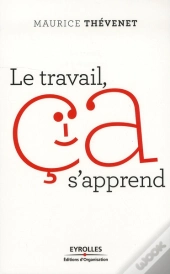 Le Travail, Ca S'Apprend. Reenchanter Le Travail Pour En Finir Avec Le Stress Et Les Souffrances