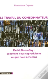 Le Travail Du Consommateur ; De Mcdo À Ebay, Comment Nous Coproduisons Ce Que Nous Achetons