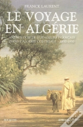 Le Voyage En Algérie ; Anthologie De Voyageurs Français Dans L'Algérie Coloniale - 1830-1930