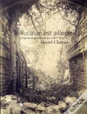Le Yucatán Est Ailleurs ; Expéditions Photographiques De Désiré Charmay