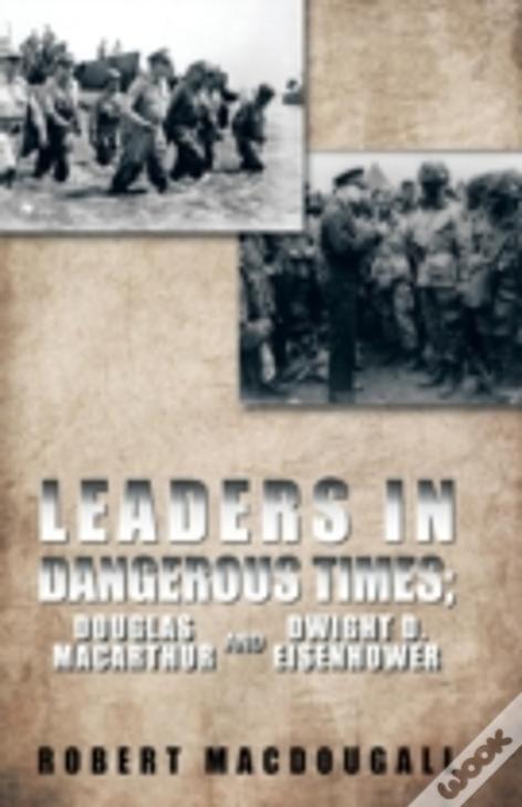 Leaders In Dangerous Times: Douglas Macarthur And Dwight D. Eisenhower