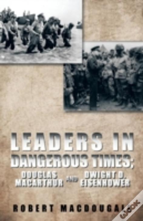 Leaders In Dangerous Times: Douglas Macarthur And Dwight D. Eisenhower
