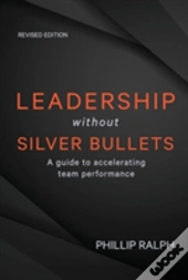 Leadership Without Silver Bullets: A Guide To Accelerating Team Performance