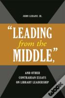"Leading From The Middle," And Other Contrarian Essays On Library Leadership