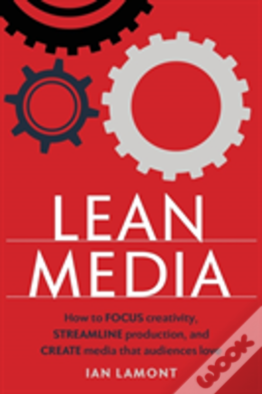 Lean Media: How To Focus Creativity, Streamline Production, And Create Media That Audiences Love