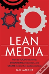 Lean Media: How To Focus Creativity, Streamline Production, And Create Media That Audiences Love