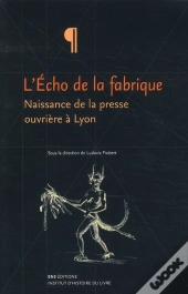 L'Écho De La Fabrique ; Naissance De La Presse Ouvrière À Lyon ; 1831-1834