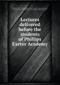 Lectures Delivered Before The Students Of Phillips Exeter Academy - Preview