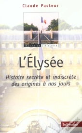 L'Elysee ; Histoire Secrete Et Indiscrete Des Origines A Nos Jours