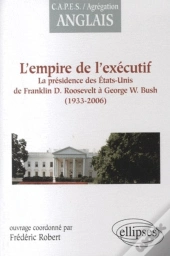 L'Empire De L'Exécutif ; La Présidence Des Etats-Unis De F.D. Roosevelt À G.W. Bush ; 1933-2006