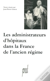 Les Administrateurs D'Hôpitaux Dans La France De L'Ancien Régime : Actes Des Tables Rondes Des 12 Décembre 1997 Et 20 Mars 1998