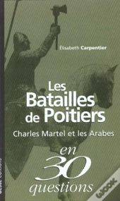 Les Batailles De Poitiers ; Charles Martel Et Les Arabes En 30 Questions