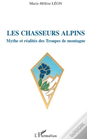 Les Chasseurs Alpins ; Mythe Et Réalités Des Troupes De Montagne