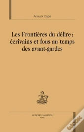 Les Frontières Du Délire : Écrivains Et Fous Au Temps Des Avants-Gardes