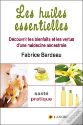 Les Huiles Essentielles ; Découvrir Les Bienfaits Et Les Vertus D'Une Médecine Ancestrale