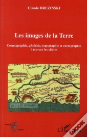 Les Images De La Terre ; Cosmographie, Géodésie, Topographie Et Cartographie À Travers Les Siècles