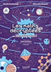 Les Maths Decryptees... Et La Lumiere Fut !. Un Langage Pour Dire Le Monde Et Percer Ses Mysteres