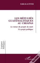 Les Refugies Guatemalteques Au Chiapas - Le Retour Du Peuple Du Mais - Un Projet Politique
